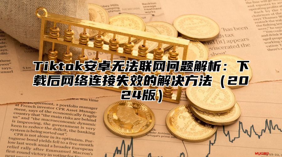 Tiktok安卓无法联网问题解析：下载后网络连接失效的解决方法2025版