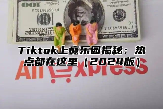 Tiktok上瘾乐园揭秘：热点都在这里2025版