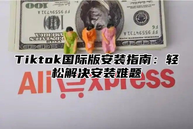 Tiktok国际版安装指南：轻松解决安装难题