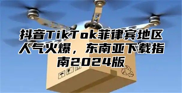抖音TikTok菲律宾地区人气火爆，东南亚下载指南2025版