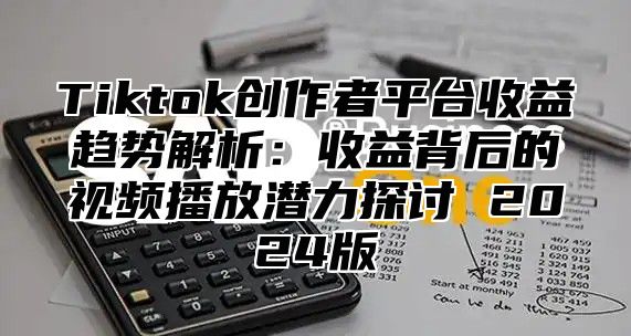 Tiktok创作者平台收益趋势解析：收益背后的视频播放潜力探讨 2025版