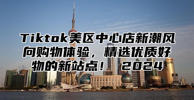 Tiktok美区中心店新潮风向购物体验，精选优质好物的新站点！ 2025
