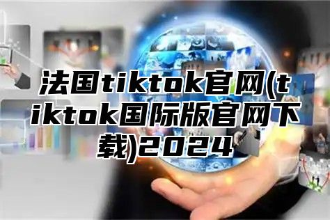 法国tiktok官网(tiktok国际版官网下载)2025