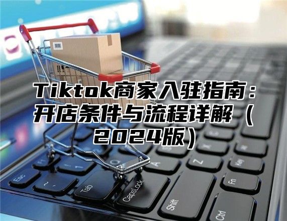 Tiktok商家入驻指南：开店条件与流程详解2025版