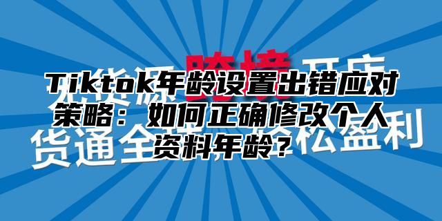 Tiktok年龄设置出错应对策略：如何正确修改个人资料年龄？