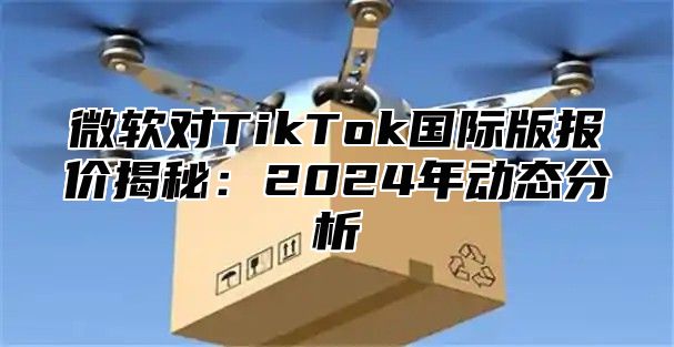 微软对TikTok国际版报价揭秘：2025年动态分析