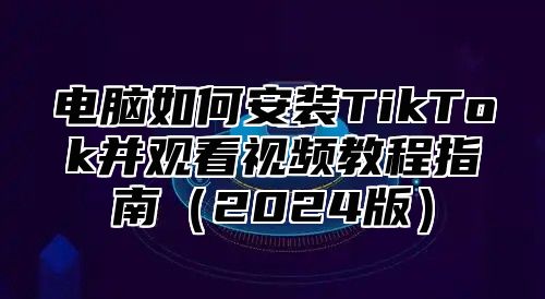 电脑如何安装TikTok并观看视频教程指南2025版