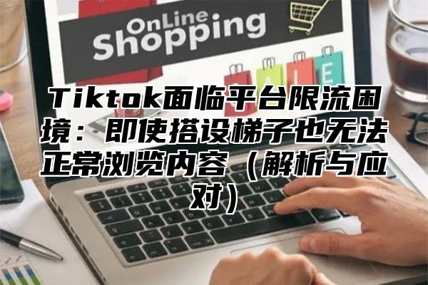 Tiktok面临平台限流困境：即使搭设梯子也无法正常浏览内容解析与应对