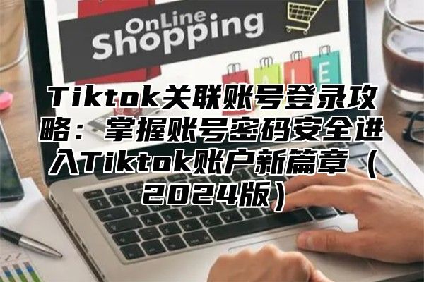 Tiktok关联账号登录攻略：掌握账号密码安全进入Tiktok账户新篇章2025版