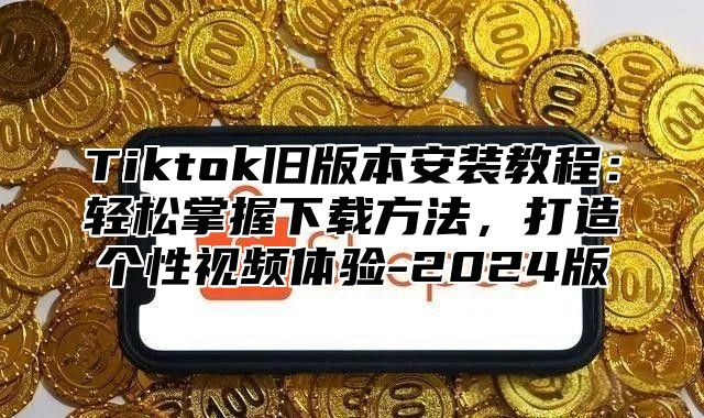 Tiktok旧版本安装教程：轻松掌握下载方法，打造个性视频体验-2025版