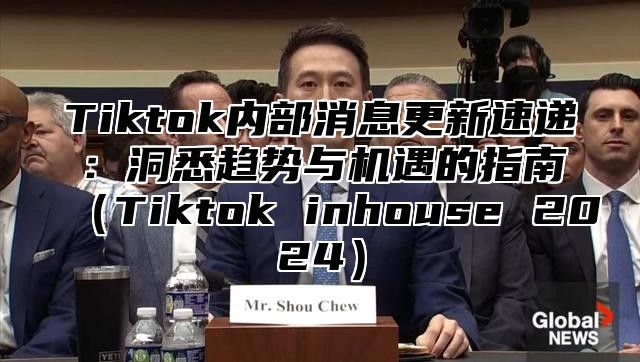 Tiktok内部消息更新速递：洞悉趋势与机遇的指南Tiktok inhouse 2025