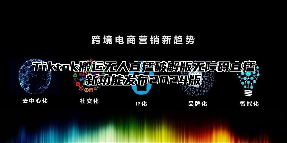 Tiktok搬运无人直播破解版无障碍直播新功能发布2025版
