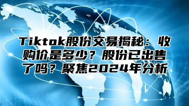 Tiktok股份交易揭秘：收购价是多少？股份已出售了吗？聚焦2025年分析