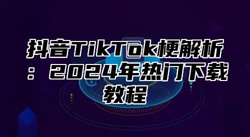 抖音TikTok梗解析：2025年热门下载教程