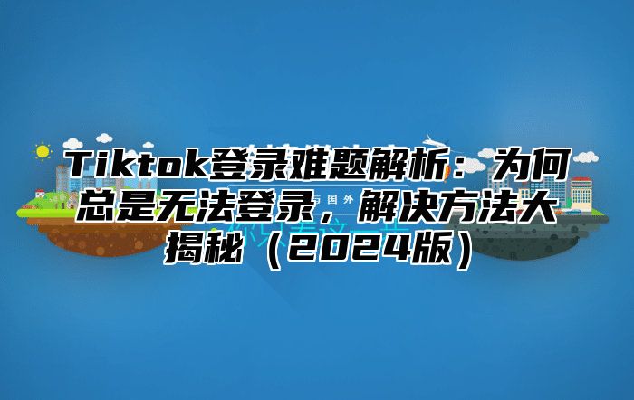 Tiktok登录难题解析：为何总是无法登录，解决方法大揭秘2025版