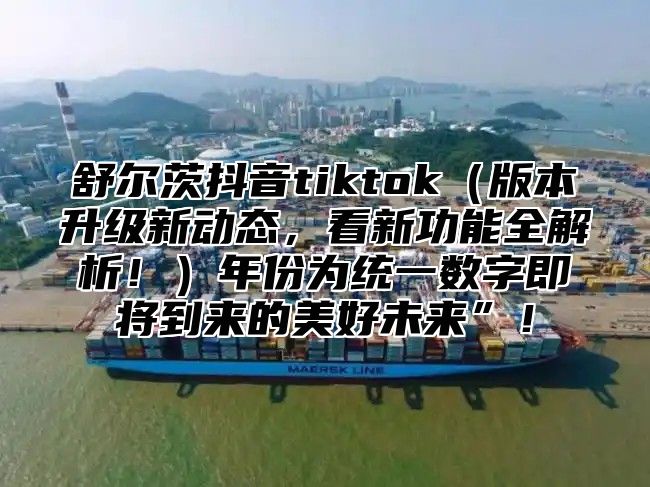舒尔茨抖音tiktok版本升级新动态，看新功能全解析！年份为统一数字即将到来的美好未来”！