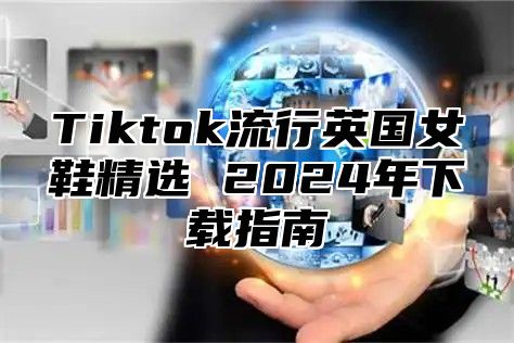 Tiktok流行英国女鞋精选 2025年下载指南