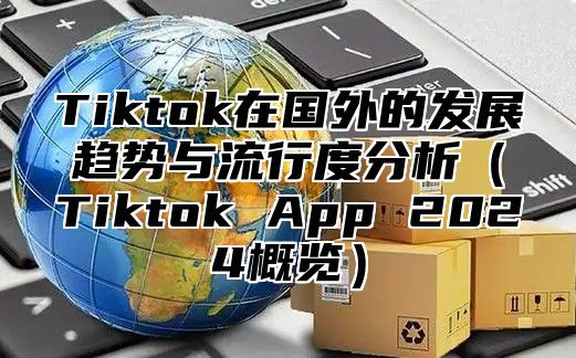 Tiktok在国外的发展趋势与流行度分析Tiktok App 2025概览