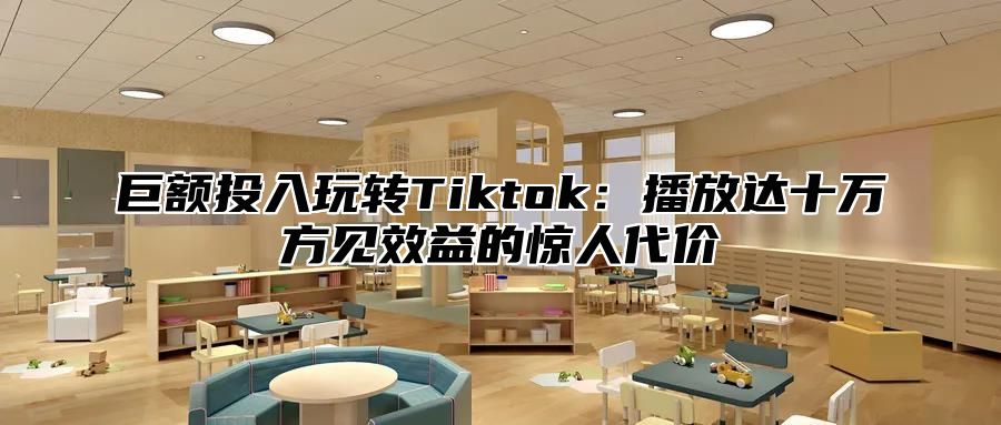 巨额投入玩转Tiktok：播放达十万方见效益的惊人代价