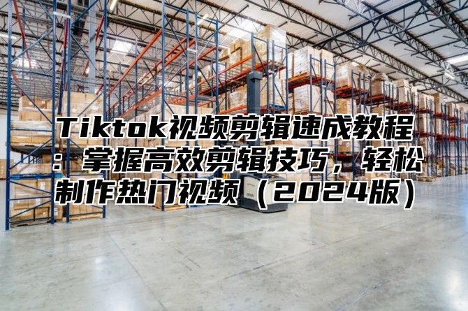 Tiktok视频剪辑速成教程：掌握高效剪辑技巧，轻松制作热门视频2025版
