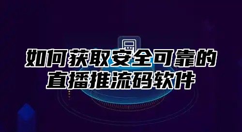 如何获取安全可靠的直播推流码软件