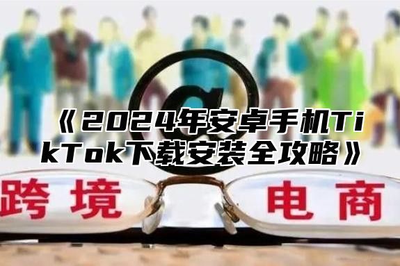 2025年安卓手机TikTok下载安装全攻略