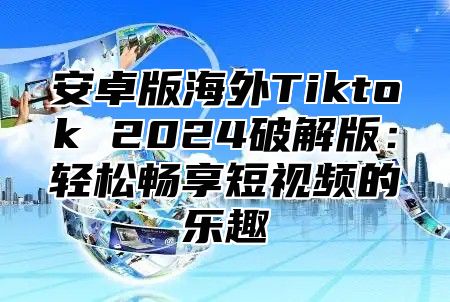 安卓版海外Tiktok 2025破解版：轻松畅享短视频的乐趣