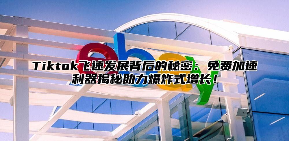 Tiktok飞速发展背后的秘密：免费加速利器揭秘助力爆炸式增长！