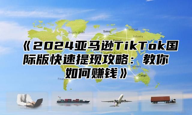 2025亚马逊TikTok国际版快速提现攻略：教你如何赚钱
