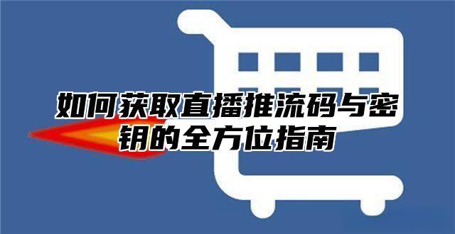 如何获取直播推流码与密钥的全方位指南