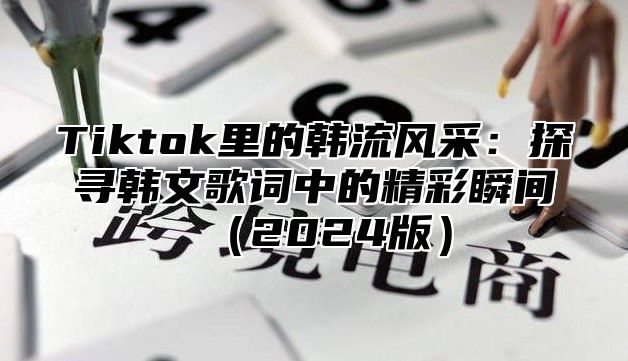 Tiktok里的韩流风采：探寻韩文歌词中的精彩瞬间2025版
