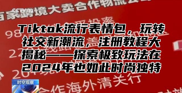 Tiktok流行表情包，玩转社交新潮流，注册教程大揭秘——探索极致玩法在2025年也如此时尚独特