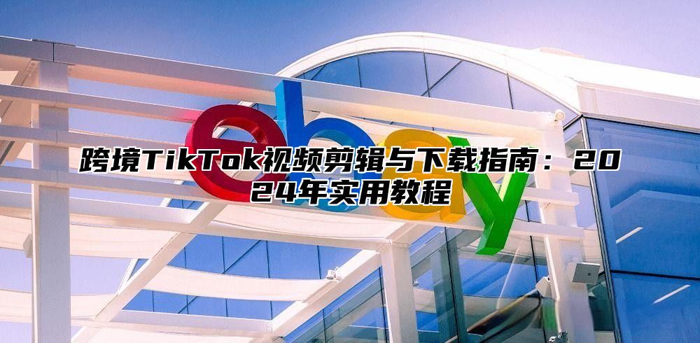 跨境TikTok视频剪辑与下载指南：2025年实用教程