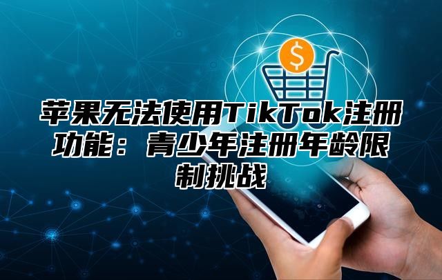 苹果无法使用TikTok注册功能：青少年注册年龄限制挑战