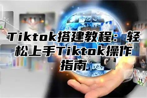 Tiktok搭建教程：轻松上手Tiktok操作指南