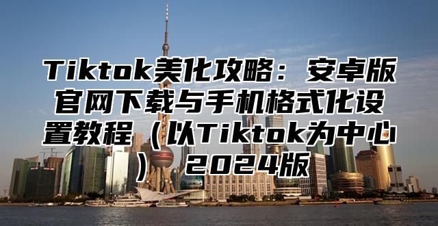 Tiktok美化攻略：安卓版官网下载与手机格式化设置教程以Tiktok为中心 2025版