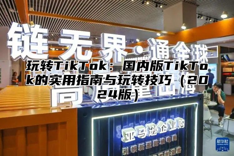 玩转TikTok：国内版TikTok的实用指南与玩转技巧2025版
