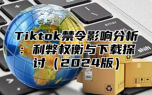 Tiktok禁令影响分析：利弊权衡与下载探讨2025版