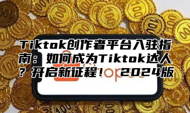 Tiktok创作者平台入驻指南：如何成为Tiktok达人？开启新征程！ 2025版