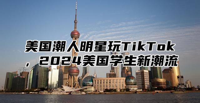 美国潮人明星玩TikTok，2025美国学生新潮流