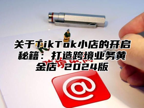 关于TikTok小店的开启秘籍：打造跨境业务黄金店 2025版