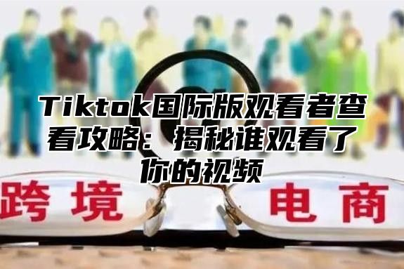 Tiktok国际版观看者查看攻略：揭秘谁观看了你的视频