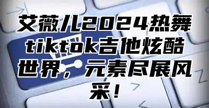 艾薇儿2025热舞tiktok吉他炫酷世界，元素尽展风采！