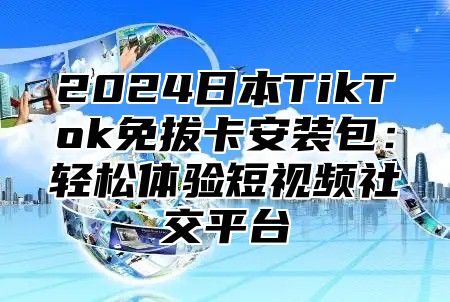 2025日本TikTok免拔卡安装包：轻松体验短视频社交平台