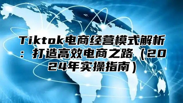 Tiktok电商经营模式解析：打造高效电商之路2025年实操指南