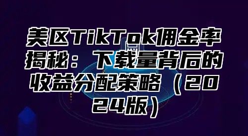 美区TikTok佣金率揭秘：下载量背后的收益分配策略2025版