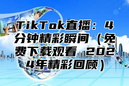 TikTok直播：4分钟精彩瞬间免费下载观看 2025年精彩回顾