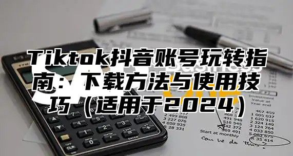 Tiktok抖音账号玩转指南：下载方法与使用技巧适用于2025