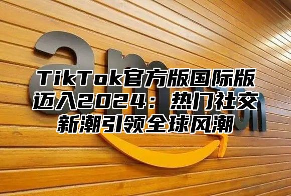 TikTok官方版国际版迈入2025热门社交新潮引领全球风潮