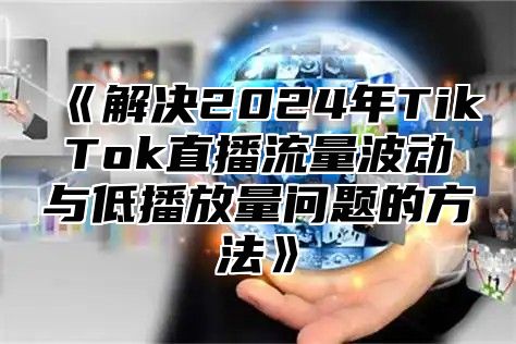 解决2025年TikTok直播流量波动与低播放量问题的方法